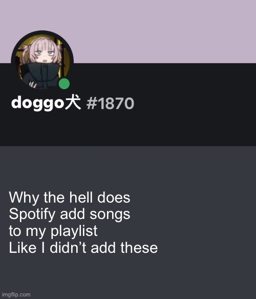 It’s dumb | Why the hell does Spotify add songs to my playlist 
Like I didn’t add these | image tagged in doggo discord temp | made w/ Imgflip meme maker