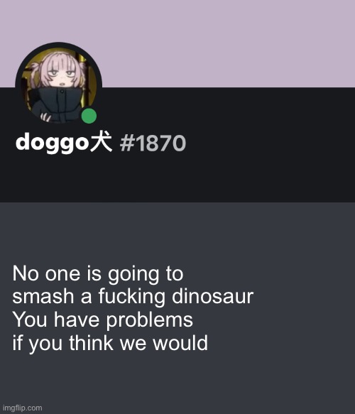 @PaleoZilla24_the_dino_enjoyer | No one is going to smash a fucking dinosaur
You have problems if you think we would | image tagged in doggo discord temp | made w/ Imgflip meme maker