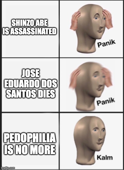 Panik Panik Kalm | SHINZO ABE IS ASSASSINATED JOSE EDUARDO DOS SANTOS DIES PEDOPHILIA IS NO MORE | image tagged in panik panik kalm | made w/ Imgflip meme maker