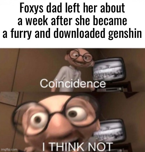 coincidence? I THINK NOT | Foxys dad left her about a week after she became a furry and downloaded genshin | image tagged in coincidence i think not | made w/ Imgflip meme maker