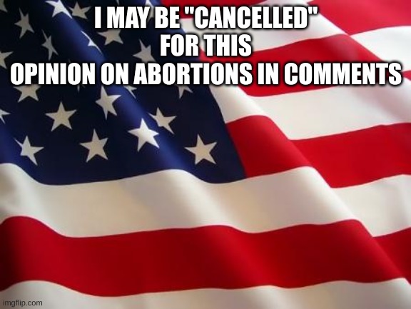 e |  I MAY BE "CANCELLED" FOR THIS
OPINION ON ABORTIONS IN COMMENTS | image tagged in american flag | made w/ Imgflip meme maker