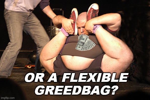 chubby contortionist | OR A FLEXIBLE
GREEDBAG? | image tagged in chubby contortionist | made w/ Imgflip meme maker
