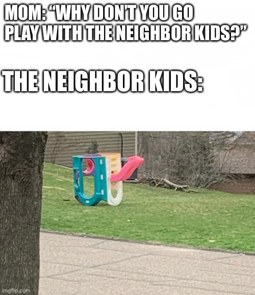 Upside down house | MOM: “WHY DON’T YOU GO PLAY WITH THE NEIGHBOR KIDS?”; THE NEIGHBOR KIDS: | image tagged in upside down | made w/ Imgflip meme maker