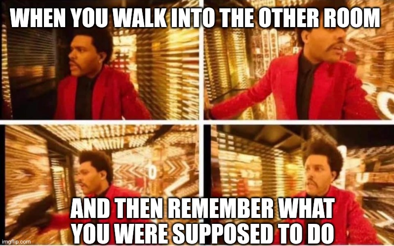 Wait a minute, wasn't I... | WHEN YOU WALK INTO THE OTHER ROOM; AND THEN REMEMBER WHAT YOU WERE SUPPOSED TO DO | image tagged in the wknd lost,walking,remember,well now i am not doing it,funny memes | made w/ Imgflip meme maker