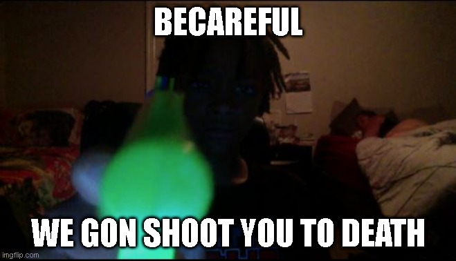 i made this for no reason | BECAREFUL; WE GON SHOOT YOU TO DEATH | image tagged in random | made w/ Imgflip meme maker