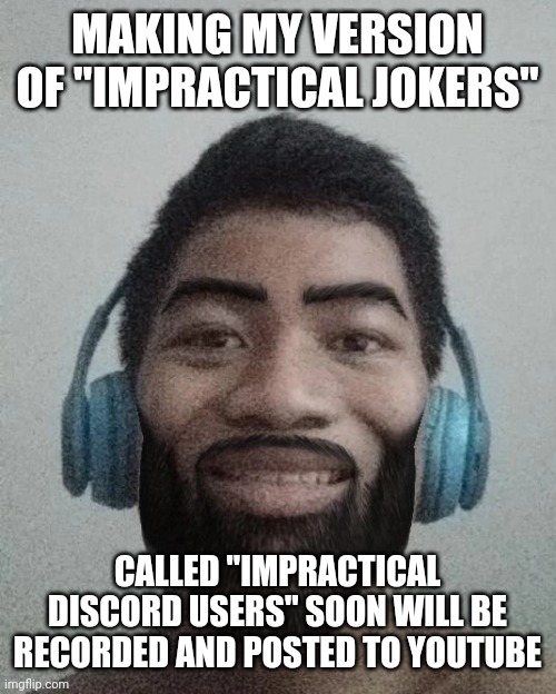 si | MAKING MY VERSION OF "IMPRACTICAL JOKERS"; CALLED "IMPRACTICAL DISCORD USERS" SOON WILL BE RECORDED AND POSTED TO YOUTUBE | made w/ Imgflip meme maker