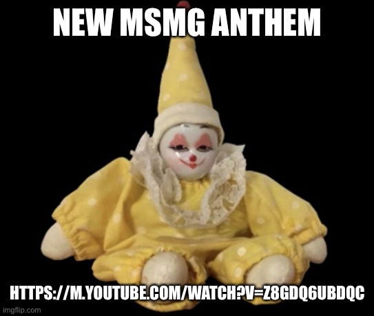 Barking clown doll | NEW MSMG ANTHEM; HTTPS://M.YOUTUBE.COM/WATCH?V=Z8GDQ6UBDQC | image tagged in barking clown doll | made w/ Imgflip meme maker