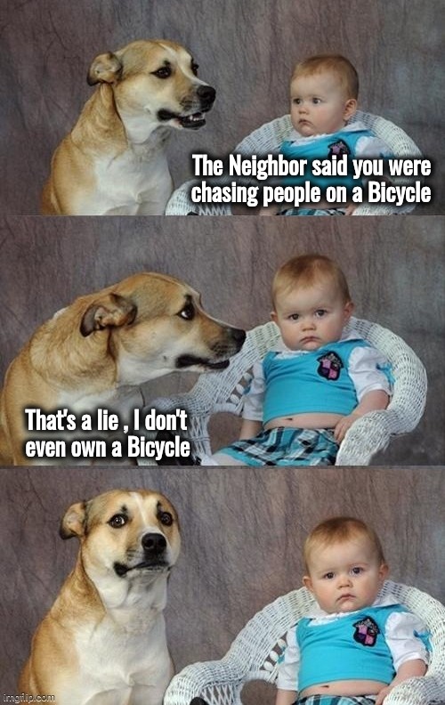 Groucho the Dog | The Neighbor said you were  
chasing people on a Bicycle; That's a lie , I don't
  even own a Bicycle | image tagged in dad joke dog,reverse,bicycle,bad dog | made w/ Imgflip meme maker