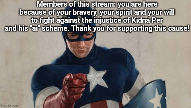 Stay strong Justice Memers! | Members of this stream: you are here because of your bravery, your spirit and your will to fight against the injustice of Kidna Per and his "ai" scheme. Thank you for supporting this cause! | image tagged in captain america we need you | made w/ Imgflip meme maker