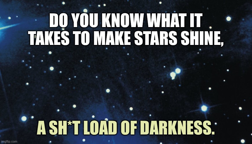 Stars shining | DO YOU KNOW WHAT IT TAKES TO MAKE STARS SHINE, A SH*T LOAD OF DARKNESS. | image tagged in stars background,what does it take,to make stars shine,shit load,of darkness,sky at night | made w/ Imgflip meme maker