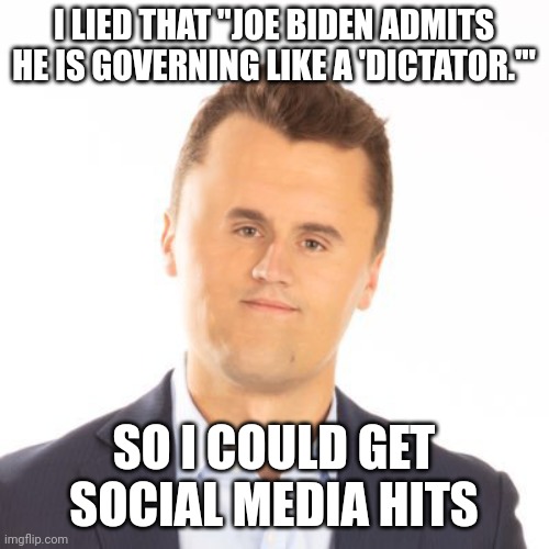 Little face Charlie Kirk | I LIED THAT "JOE BIDEN ADMITS HE IS GOVERNING LIKE A 'DICTATOR.'"; SO I COULD GET SOCIAL MEDIA HITS | image tagged in little face charlie kirk | made w/ Imgflip meme maker