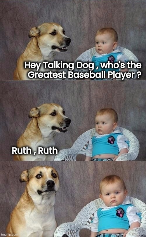 Dad Joke Dog 2 | Hey Talking Dog , who's the

Greatest Baseball Player ? Ruth , Ruth | image tagged in dad joke dog 2 | made w/ Imgflip meme maker