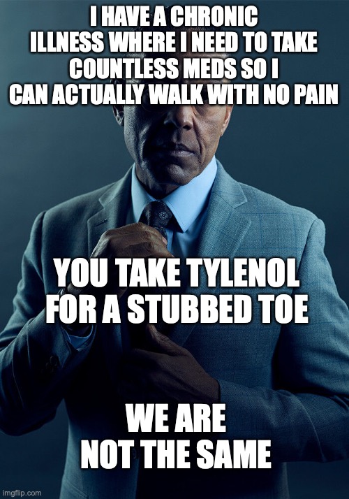 and that's on... i dunno what that's on. Chronic illness? | I HAVE A CHRONIC ILLNESS WHERE I NEED TO TAKE COUNTLESS MEDS SO I CAN ACTUALLY WALK WITH NO PAIN; YOU TAKE TYLENOL FOR A STUBBED TOE; WE ARE NOT THE SAME | image tagged in gus fring we are not the same | made w/ Imgflip meme maker
