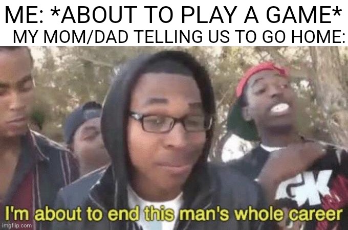 I’m about to end this man’s whole career | MY MOM/DAD TELLING US TO GO HOME:; ME: *ABOUT TO PLAY A GAME* | image tagged in i m about to end this man s whole career | made w/ Imgflip meme maker