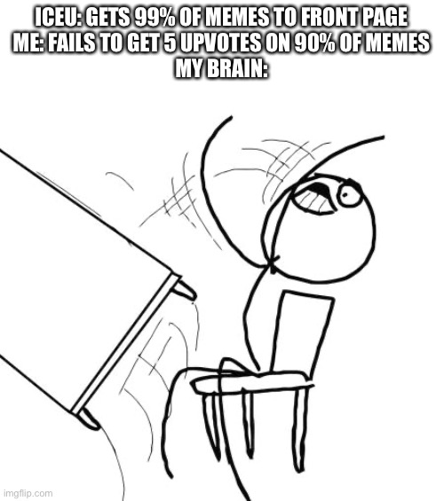Show your support for small memers by using small memers align tag | ICEU: GETS 99% OF MEMES TO FRONT PAGE
ME: FAILS TO GET 5 UPVOTES ON 90% OF MEMES
MY BRAIN: | image tagged in memes,table flip guy,small memers align | made w/ Imgflip meme maker