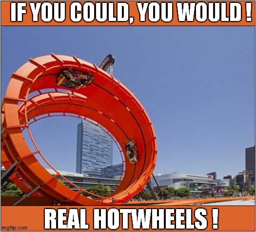 I Do Hope This Is Real ! | IF YOU COULD, YOU WOULD ! REAL HOTWHEELS ! | image tagged in fun,real,hot wheels,dream | made w/ Imgflip meme maker