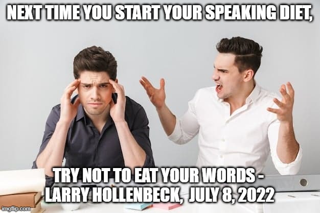 SPEAKING DIET | NEXT TIME YOU START YOUR SPEAKING DIET, TRY NOT TO EAT YOUR WORDS - 
LARRY HOLLENBECK,  JULY 8, 2022 | image tagged in eat,diet,speaking | made w/ Imgflip meme maker