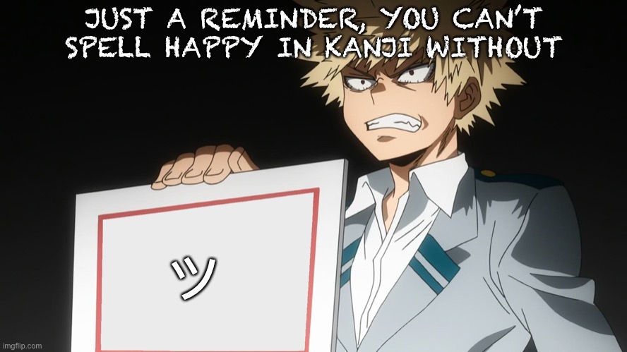 Bakugou wants you to be happy | JUST A REMINDER, YOU CAN’T SPELL HAPPY IN KANJI WITHOUT; ッ | image tagged in bakugo,happy | made w/ Imgflip meme maker