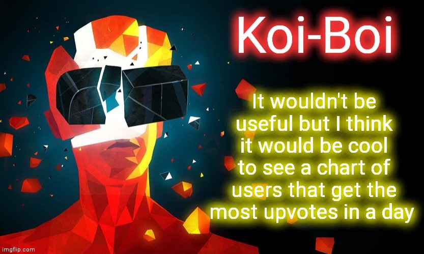 Like I said: it wouldn't be useful | It wouldn't be useful but I think it would be cool to see a chart of users that get the most upvotes in a day | image tagged in koi-boi superhot template | made w/ Imgflip meme maker