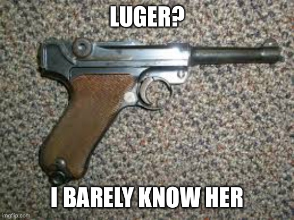 Hope you’re having a good day | LUGER? I BARELY KNOW HER | image tagged in funny | made w/ Imgflip meme maker