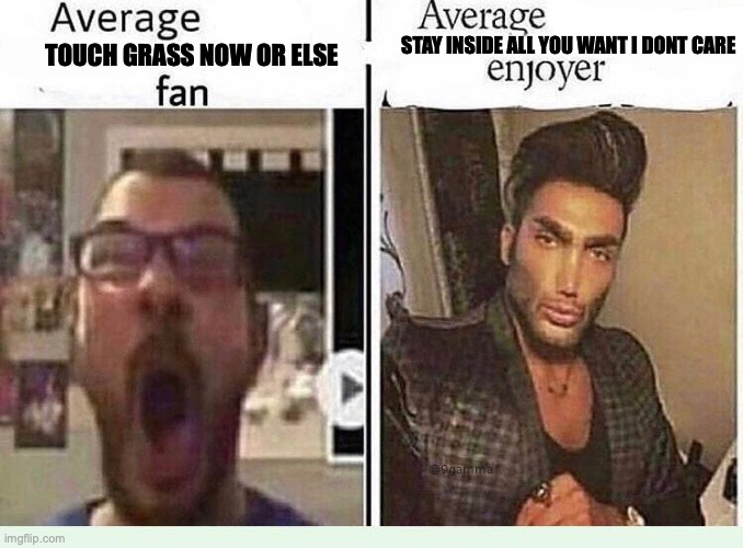 Average *BLANK* Fan VS Average *BLANK* Enjoyer | STAY INSIDE ALL YOU WANT I DONT CARE; TOUCH GRASS NOW OR ELSE | image tagged in average blank fan vs average blank enjoyer | made w/ Imgflip meme maker