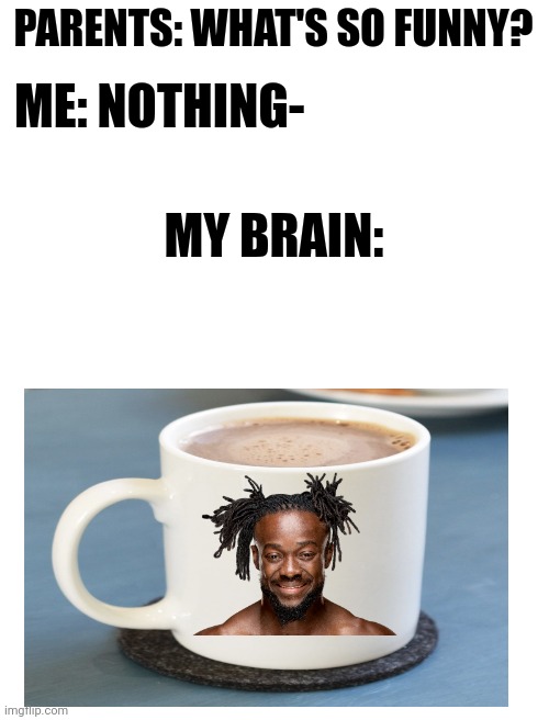 Coffee Kingston |  PARENTS: WHAT'S SO FUNNY? ME: NOTHING-; MY BRAIN: | image tagged in blank white template,memes,wwe,coffee | made w/ Imgflip meme maker