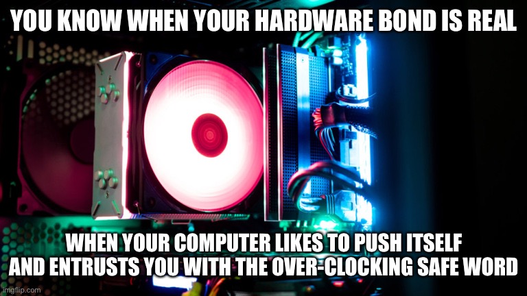 Computer likes to push it | YOU KNOW WHEN YOUR HARDWARE BOND IS REAL; WHEN YOUR COMPUTER LIKES TO PUSH ITSELF AND ENTRUSTS YOU WITH THE OVER-CLOCKING SAFE WORD | image tagged in overclock me harder | made w/ Imgflip meme maker
