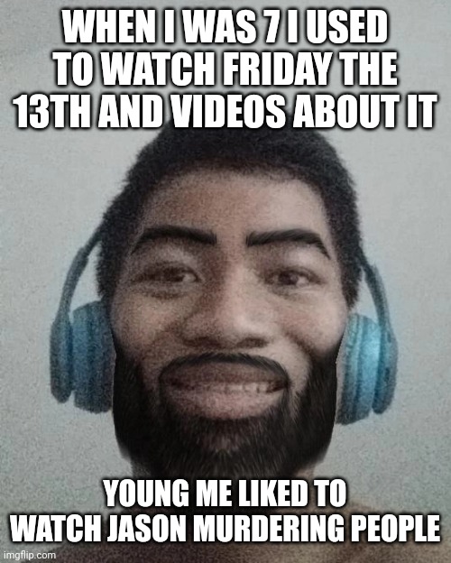 Ñ | WHEN I WAS 7 I USED TO WATCH FRIDAY THE 13TH AND VIDEOS ABOUT IT; YOUNG ME LIKED TO WATCH JASON MURDERING PEOPLE | made w/ Imgflip meme maker