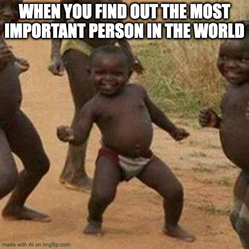 is... | WHEN YOU FIND OUT THE MOST IMPORTANT PERSON IN THE WORLD | image tagged in memes,third world success kid | made w/ Imgflip meme maker