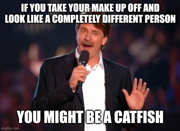 Makeup catfish | IF YOU TAKE YOUR MAKE UP OFF AND LOOK LIKE A COMPLETELY DIFFERENT PERSON; YOU MIGHT BE A CATFISH | image tagged in jeff foxworthy | made w/ Imgflip meme maker