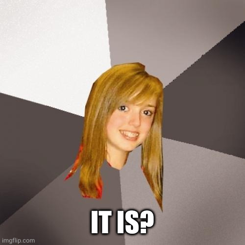 Musically Oblivious 8th Grader Meme | IT IS? | image tagged in memes,musically oblivious 8th grader | made w/ Imgflip meme maker