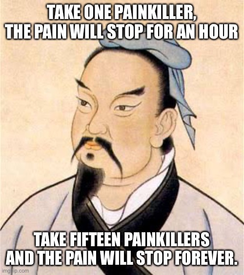 wise words |  TAKE ONE PAINKILLER, THE PAIN WILL STOP FOR AN HOUR; TAKE FIFTEEN PAINKILLERS AND THE PAIN WILL STOP FOREVER. | image tagged in sun tzu | made w/ Imgflip meme maker
