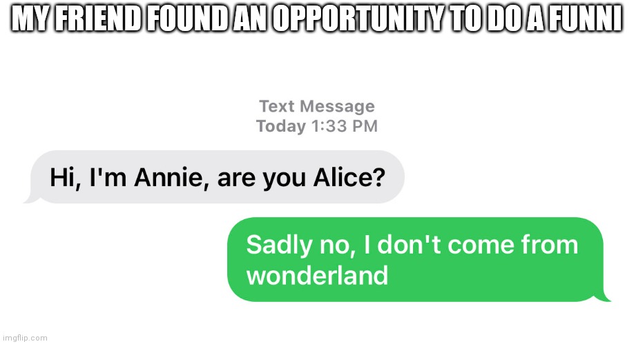 This is funni | MY FRIEND FOUND AN OPPORTUNITY TO DO A FUNNI | image tagged in memes,funny,trolls | made w/ Imgflip meme maker