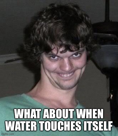 Creepy guy  | WHAT ABOUT WHEN WATER TOUCHES ITSELF | image tagged in creepy guy | made w/ Imgflip meme maker