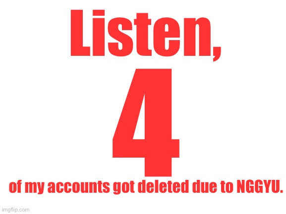 Announcement #1 | Listen, 4; of my accounts got deleted due to NGGYU. | image tagged in blank white template,never gonna give you up,memes,funny,upvote,comment | made w/ Imgflip meme maker