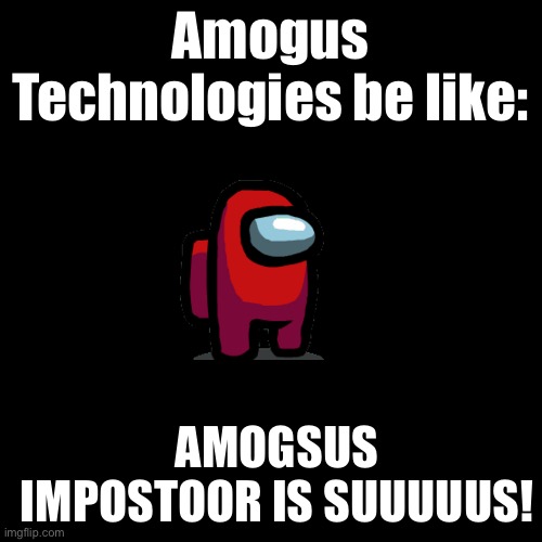 Sussy Brand Name | Amogus Technologies be like:; AMOGSUS IMPOSTOOR IS SUUUUUS! | image tagged in memes,blank transparent square,sus,amogus,funny | made w/ Imgflip meme maker