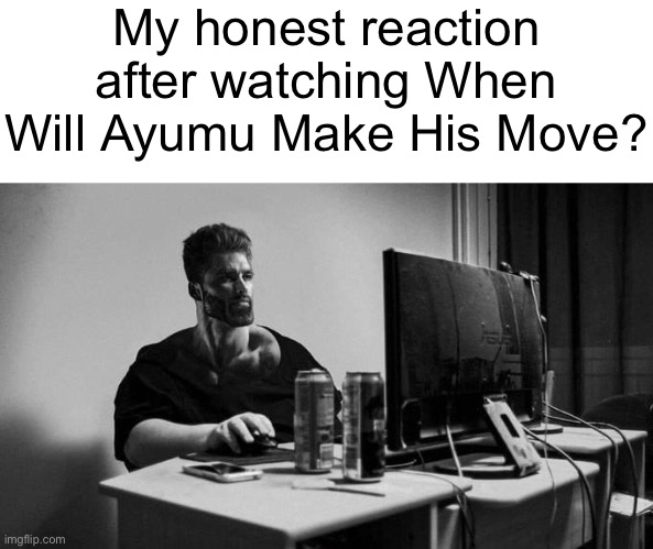 Gigachad On The Computer | My honest reaction after watching When Will Ayumu Make His Move? | image tagged in gigachad on the computer | made w/ Imgflip meme maker