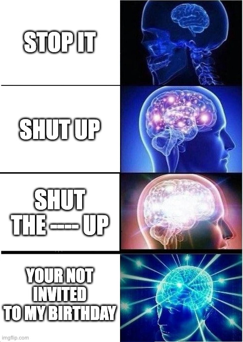 Expanding Brain Meme | STOP IT; SHUT UP; SHUT THE ---- UP; YOUR NOT INVITED TO MY BIRTHDAY | image tagged in memes,expanding brain | made w/ Imgflip meme maker