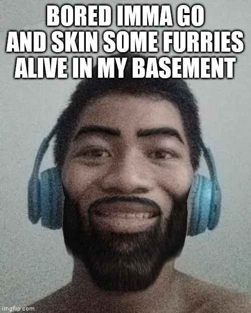Ñ | BORED IMMA GO AND SKIN SOME FURRIES ALIVE IN MY BASEMENT | made w/ Imgflip meme maker
