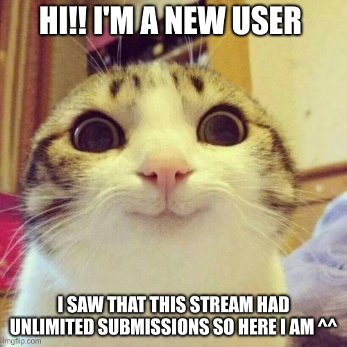 Smiling Cat | HI!! I'M A NEW USER; I SAW THAT THIS STREAM HAD UNLIMITED SUBMISSIONS SO HERE I AM ^^ | image tagged in memes,smiling cat | made w/ Imgflip meme maker