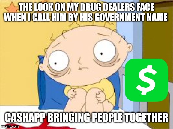 Stewie in shock | THE LOOK ON MY DRUG DEALERS FACE WHEN I CALL HIM BY HIS GOVERNMENT NAME; CASHAPP BRINGING PEOPLE TOGETHER | image tagged in stewie in shock | made w/ Imgflip meme maker