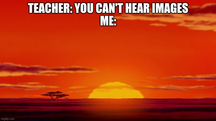 ASEVENYAHHHH | TEACHER: YOU CAN'T HEAR IMAGES
ME: | image tagged in lion king circle of life | made w/ Imgflip meme maker