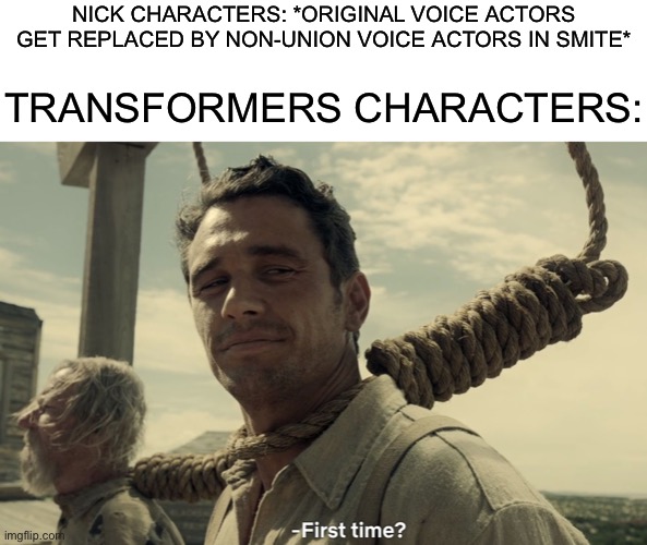 first time | NICK CHARACTERS: *ORIGINAL VOICE ACTORS GET REPLACED BY NON-UNION VOICE ACTORS IN SMITE*; TRANSFORMERS CHARACTERS: | image tagged in first time,transformers,nickelodeon,smite,game | made w/ Imgflip meme maker