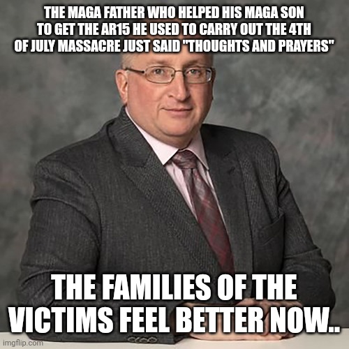 Trumpanzee confusion | THE MAGA FATHER WHO HELPED HIS MAGA SON TO GET THE AR15 HE USED TO CARRY OUT THE 4TH OF JULY MASSACRE JUST SAID "THOUGHTS AND PRAYERS"; THE FAMILIES OF THE VICTIMS FEEL BETTER NOW.. | image tagged in conservative,republican,mass shooting,liberal,trump,gun control | made w/ Imgflip meme maker