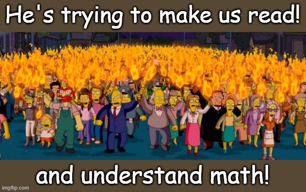 Simpsons angry mob torches | He's trying to make us read! and understand math! | image tagged in simpsons angry mob torches | made w/ Imgflip meme maker