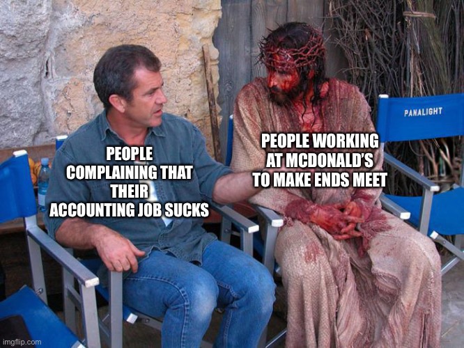 It is sad | PEOPLE WORKING AT MCDONALD’S TO MAKE ENDS MEET; PEOPLE COMPLAINING THAT THEIR ACCOUNTING JOB SUCKS | image tagged in mel gibson and jesus christ | made w/ Imgflip meme maker