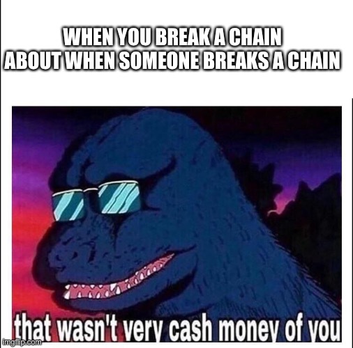 That wasn’t very cash money |  WHEN YOU BREAK A CHAIN ABOUT WHEN SOMEONE BREAKS A CHAIN | image tagged in that wasn t very cash money,wow you are really reading the tags | made w/ Imgflip meme maker