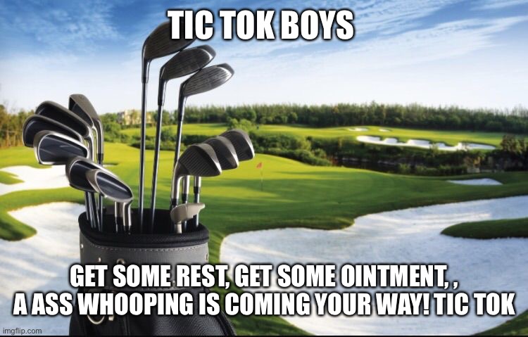 Golf clubs | TIC TOK BOYS; GET SOME REST, GET SOME OINTMENT, , A ASS WHOOPING IS COMING YOUR WAY! TIC TOK | image tagged in golf clubs | made w/ Imgflip meme maker