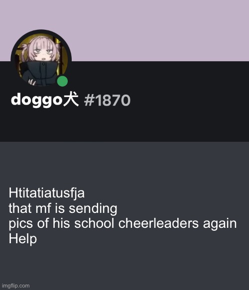 Doggo discord temp | Htitatiatusfja 
that mf is sending pics of his school cheerleaders again
Help | image tagged in doggo discord temp | made w/ Imgflip meme maker