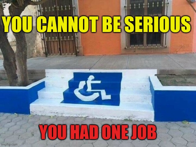 Disability Access | YOU CANNOT BE SERIOUS; YOU HAD ONE JOB | image tagged in you had one job,disability,access,no ramp,steps | made w/ Imgflip meme maker